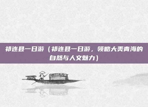 祁连县一日游(祁连县一日游,领略大美青海的自然与人文魅力)