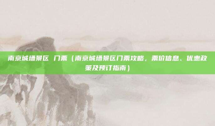 南京城墙景区 门票(南京城墙景区门票攻略,票价信息、优惠政策及预订指南)