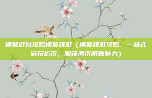 博鳌游玩攻略博鳌旅游(博鳌旅游攻略,一站式游玩指南,解锁海南明珠魅力)