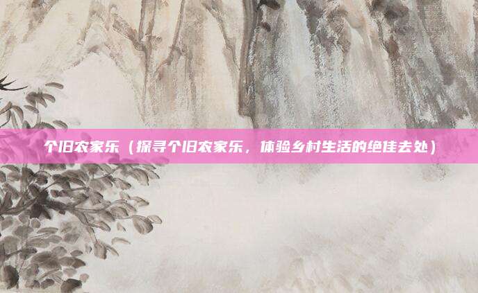 个旧农家乐（探寻个旧农家乐，体验乡村生活的绝佳去处）