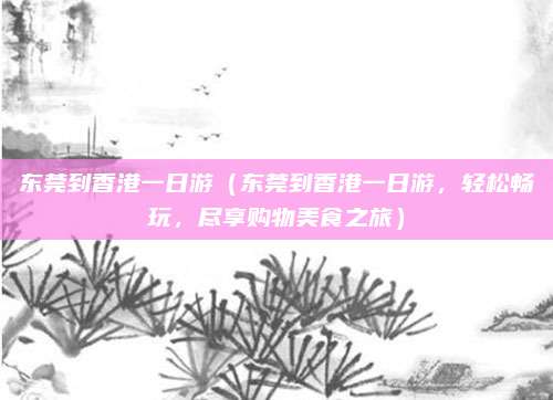 东莞到香港一日游（东莞到香港一日游，轻松畅玩，尽享购物美食之旅）