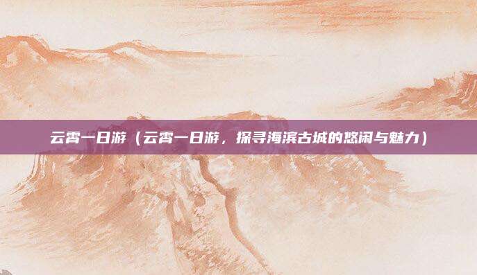 云霄一日游(云霄一日游,探寻海滨古城的悠闲与魅力)