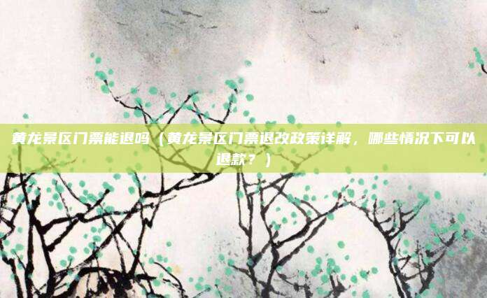 黄龙景区门票能退吗(黄龙景区门票退改政策详解,哪些情况下可以退款?)