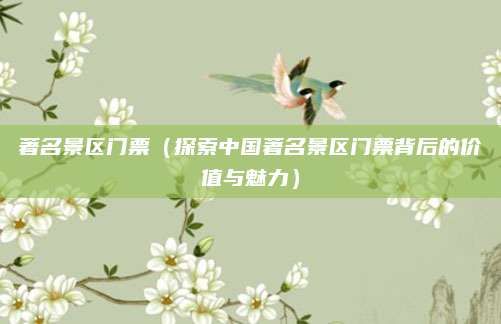 著名景区门票(探索中国著名景区门票背后的价值与魅力)