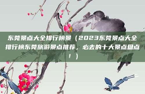 东莞景点大全排行榜景(2023东莞景点大全排行榜东莞旅游景点推荐,必去的十大景点盘点!)