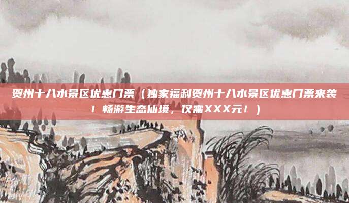 贺州十八水景区优惠门票(独家福利贺州十八水景区优惠门票来袭!畅游生态仙境,仅需XXX元!)