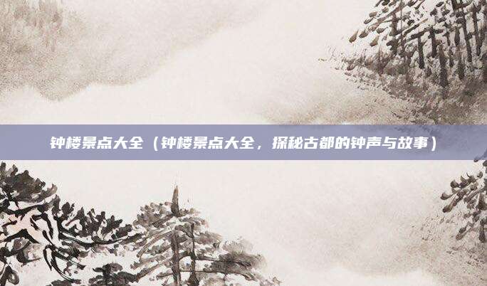 钟楼景点大全(钟楼景点大全,探秘古都的钟声与故事)