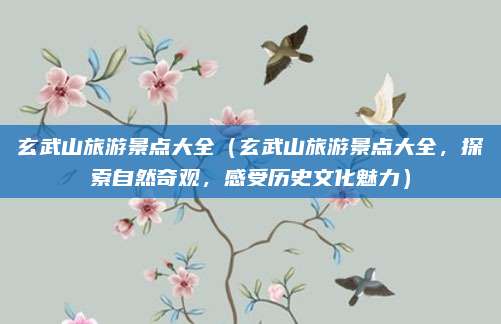 玄武山旅游景点大全(玄武山旅游景点大全,探索自然奇观,感受历史文化魅力)