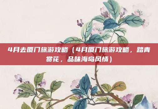 4月去厦门旅游攻略(4月厦门旅游攻略,踏青赏花,品味海岛风情)