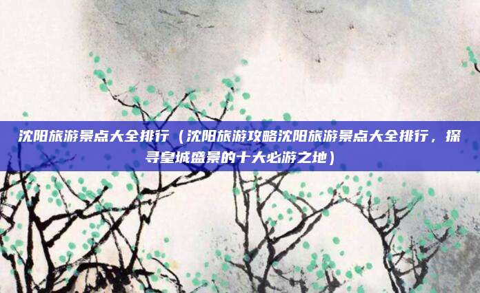 沈阳旅游景点大全排行(沈阳旅游攻略沈阳旅游景点大全排行,探寻皇城盛景的十大必游之地)