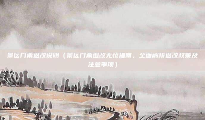 景区门票退改说明(景区门票退改无忧指南,全面解析退改政策及注意事项)