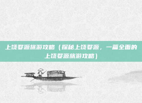 上饶婺源旅游攻略(探秘上饶婺源,一篇全面的上饶婺源旅游攻略)
