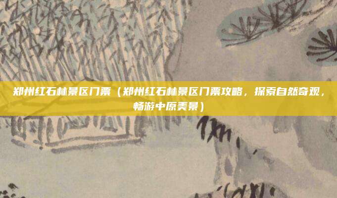 郑州红石林景区门票(郑州红石林景区门票攻略,探索自然奇观,畅游中原美景)