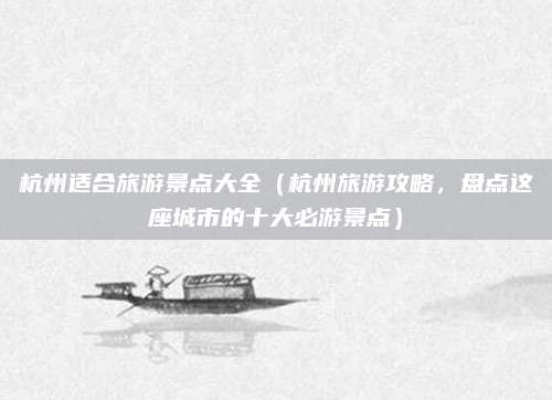 杭州适合旅游景点大全(杭州旅游攻略,盘点这座城市的十大必游景点)