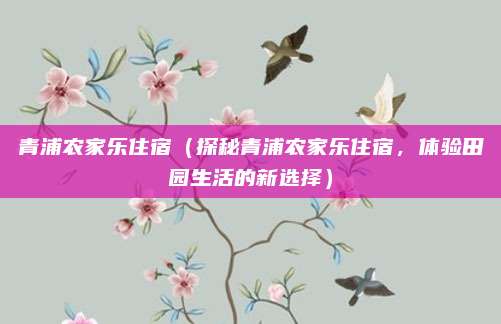 青浦农家乐住宿(探秘青浦农家乐住宿,体验田园生活的新选择)