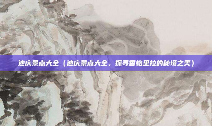 迪庆景点大全(迪庆景点大全,探寻香格里拉的秘境之美)