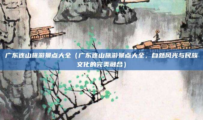 广东连山旅游景点大全(广东连山旅游景点大全,自然风光与民族文化的完美融合)