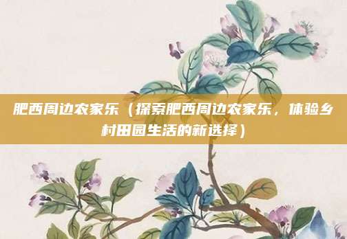 肥西周边农家乐(探索肥西周边农家乐,体验乡村田园生活的新选择)