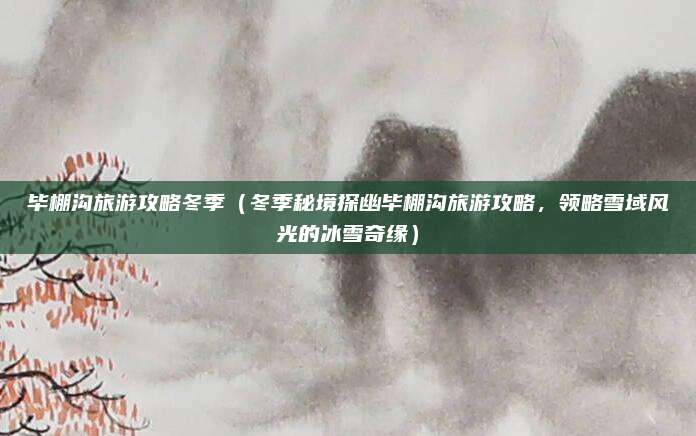 毕棚沟旅游攻略冬季(冬季秘境探幽毕棚沟旅游攻略,领略雪域风光的冰雪奇缘)