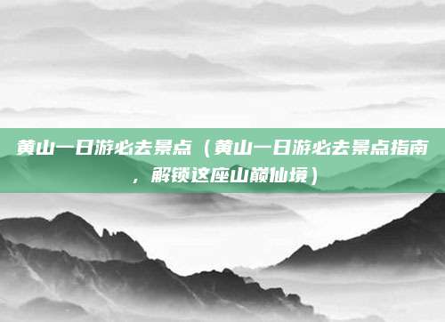 黄山一日游必去景点(黄山一日游必去景点指南,解锁这座山巅仙境)