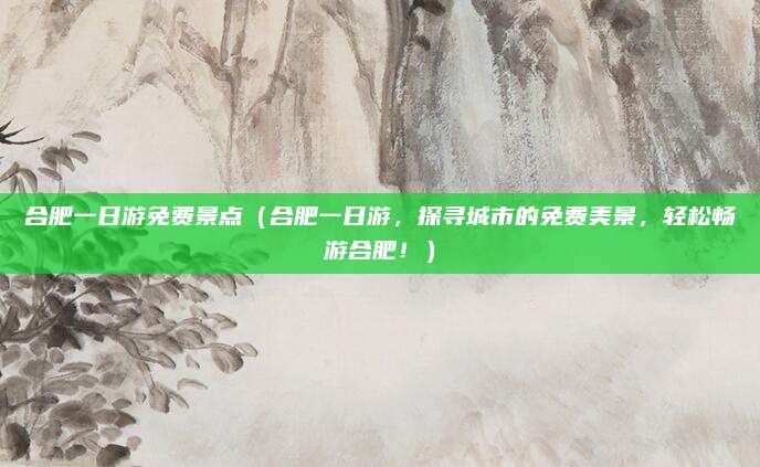合肥一日游免费景点(合肥一日游,探寻城市的免费美景,轻松畅游合肥!)
