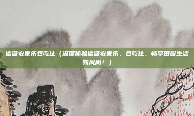 诸暨农家乐包吃住(深度体验诸暨农家乐,包吃住,畅享田园生活新风尚!)