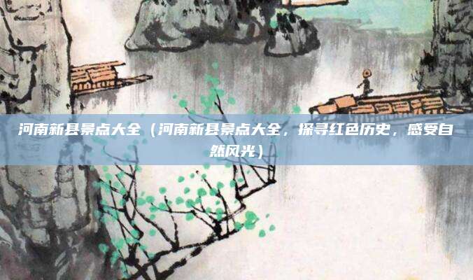 河南新县景点大全(河南新县景点大全,探寻红色历史,感受自然风光)