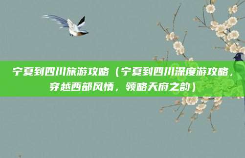 宁夏到四川旅游攻略(宁夏到四川深度游攻略,穿越西部风情,领略天府之韵)
