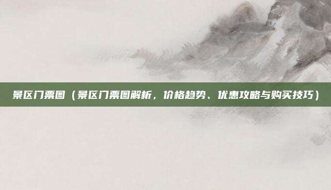 景区门票图(景区门票图解析,价格趋势、优惠攻略与购买技巧)
