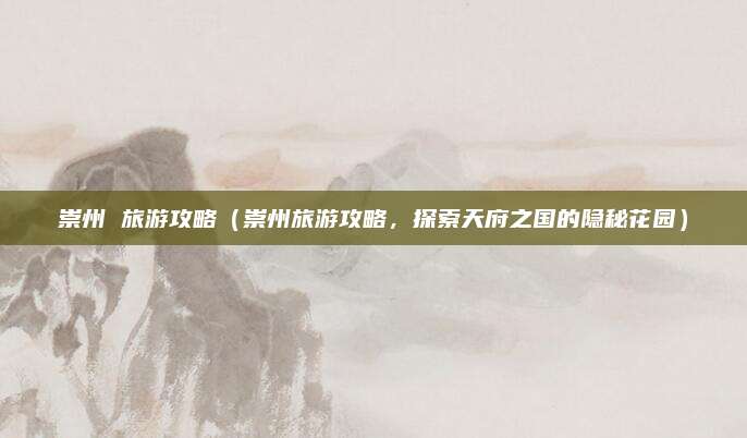 崇州 旅游攻略(崇州旅游攻略,探索天府之国的隐秘花园)