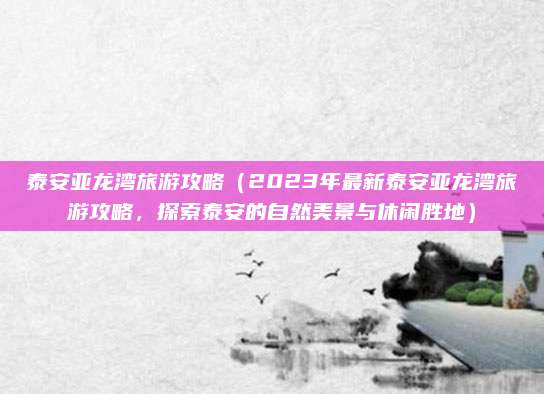 泰安亚龙湾旅游攻略(2023年最新泰安亚龙湾旅游攻略,探索泰安的自然美景与休闲胜地)