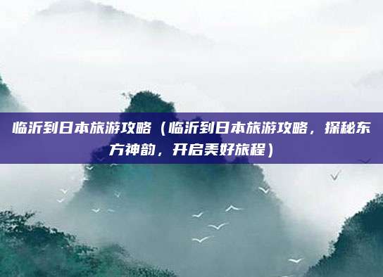 临沂到日本旅游攻略(临沂到日本旅游攻略,探秘东方神韵,开启美好旅程)