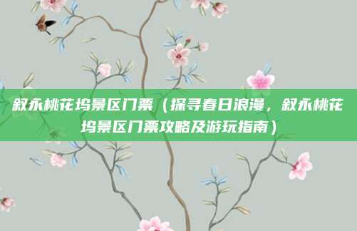 叙永桃花坞景区门票（探寻春日浪漫，叙永桃花坞景区门票攻略及游玩指南）