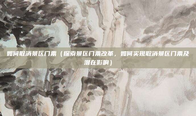 如何取消景区门票(探索景区门票改革,如何实现取消景区门票及潜在影响)