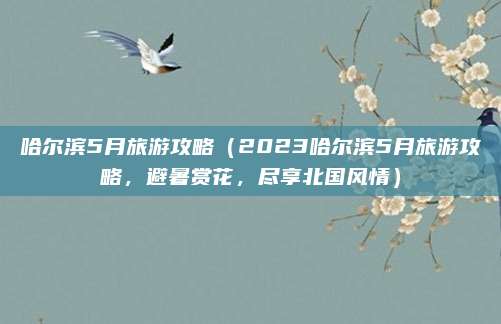 哈尔滨5月旅游攻略(2023哈尔滨5月旅游攻略,避暑赏花,尽享北国风情)
