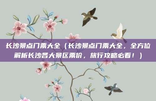 长沙景点门票大全(长沙景点门票大全,全方位解析长沙各大景区票价,旅行攻略必看!)