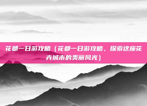 花都一日游攻略(花都一日游攻略,探索这座花卉城市的美丽风光)