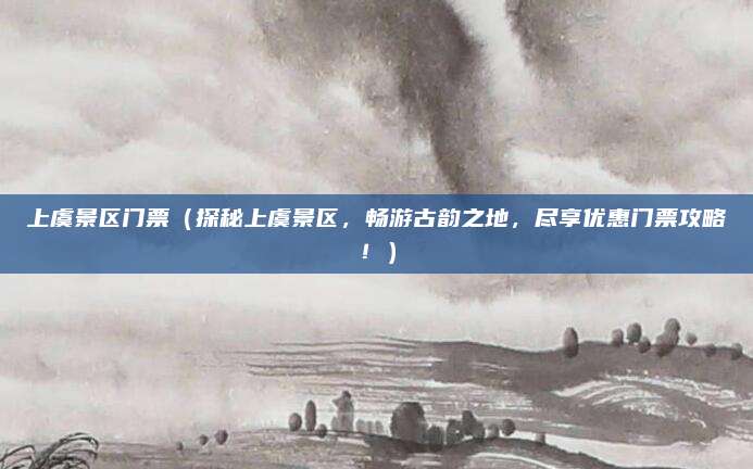 上虞景区门票(探秘上虞景区,畅游古韵之地,尽享优惠门票攻略!)