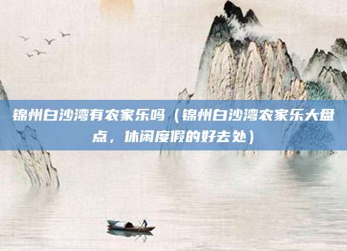 锦州白沙湾有农家乐吗(锦州白沙湾农家乐大盘点,休闲度假的好去处)