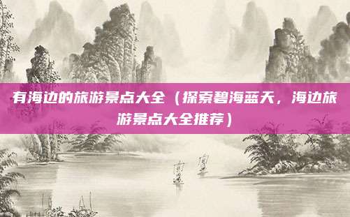 有海边的旅游景点大全(探索碧海蓝天,海边旅游景点大全推荐)