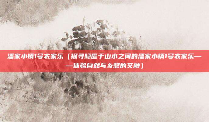 潘家小镇1号农家乐（探寻隐匿于山水之间的潘家小镇1号农家乐——体验自然与乡愁的交融）