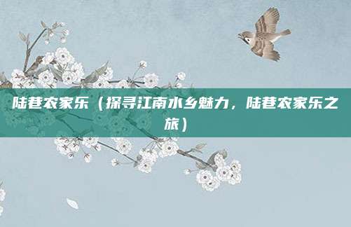陆巷农家乐(探寻江南水乡魅力,陆巷农家乐之旅)