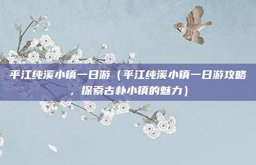 平江纯溪小镇一日游(平江纯溪小镇一日游攻略,探索古朴小镇的魅力)