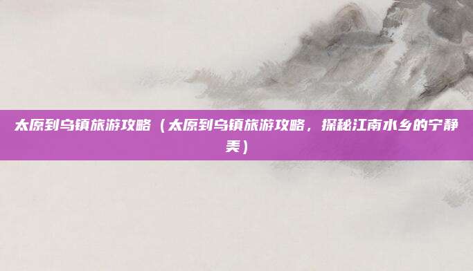 太原到乌镇旅游攻略(太原到乌镇旅游攻略,探秘江南水乡的宁静美)