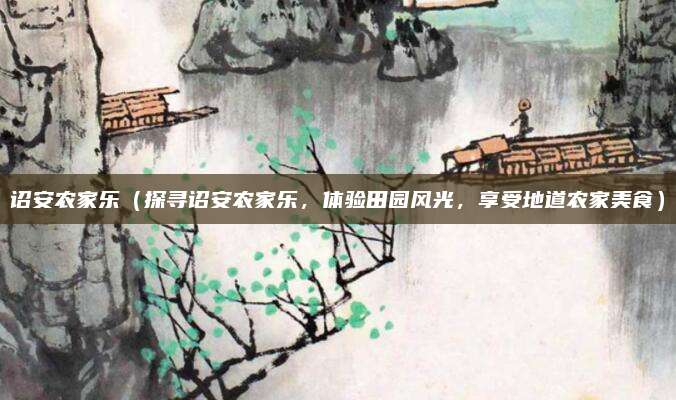 诏安农家乐(探寻诏安农家乐,体验田园风光,享受地道农家美食)