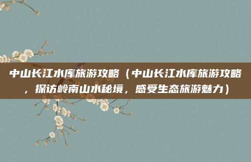 中山长江水库旅游攻略(中山长江水库旅游攻略,探访岭南山水秘境,感受生态旅游魅力)