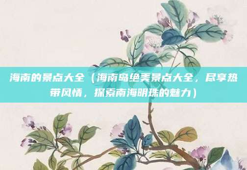 海南的景点大全(海南岛绝美景点大全,尽享热带风情,探索南海明珠的魅力)