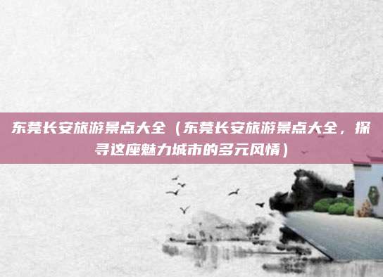 东莞长安旅游景点大全（东莞长安旅游景点大全，探寻这座魅力城市的多元风情）