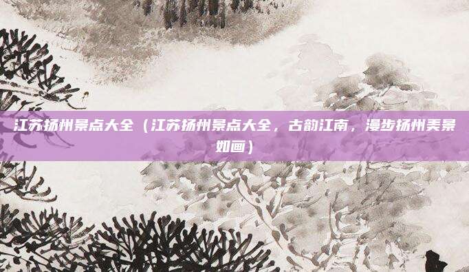 江苏扬州景点大全(江苏扬州景点大全,古韵江南,漫步扬州美景如画)