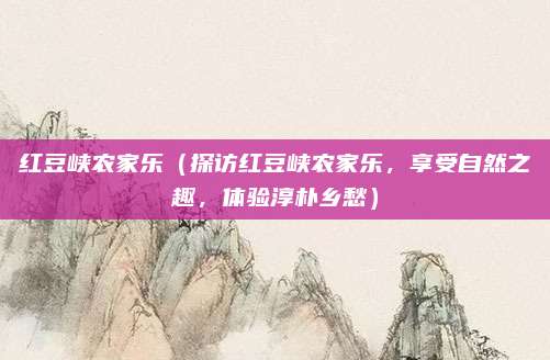 红豆峡农家乐(探访红豆峡农家乐,享受自然之趣,体验淳朴乡愁)